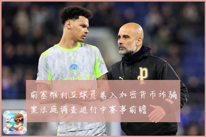 前塞维利亚球员卷入加密货币诈骗案法庭调查进行中赛事前瞻
