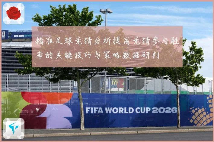 精准足球竞猜分析提高竞猜参与胜率的关键技巧与策略数据研判