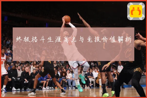 终极格斗生涯高光与竞技价值解析