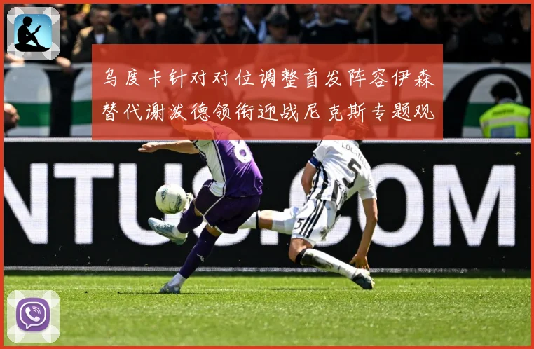 乌度卡针对对位调整首发阵容伊森替代谢泼德领衔迎战尼克斯专题观察