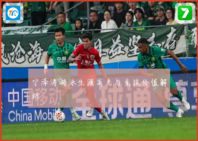 宁泽涛游泳生涯高光与竞技价值解析