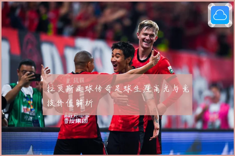 拉莫斯足球传奇足球生涯高光与竞技价值解析