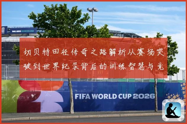 切贝特田径传奇之路解析从赛场突破到世界纪录背后的训练智慧与竞技精神