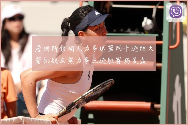 詹姆斯领湖人力争送篮网十连败火箭挑战灰熊力争三连胜赛场复盘