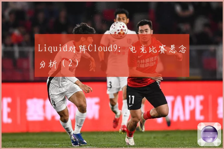 Liquid对阵Cloud9：电竞比赛悬念分析（2）