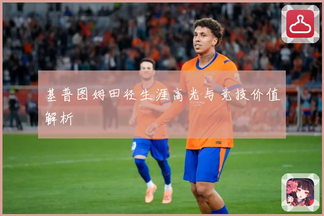 基普图姆田径生涯高光与竞技价值解析