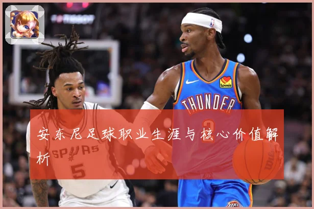 安东尼足球职业生涯与核心价值解析