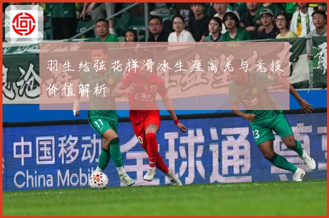 羽生结弦花样滑冰生涯高光与竞技价值解析