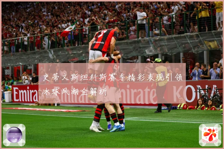 史蒂文斯坦科斯赛季精彩表现引领冰球风潮全解析