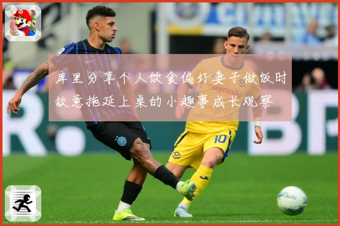 库里分享个人饮食偏好妻子做饭时故意拖延上桌的小趣事成长观察