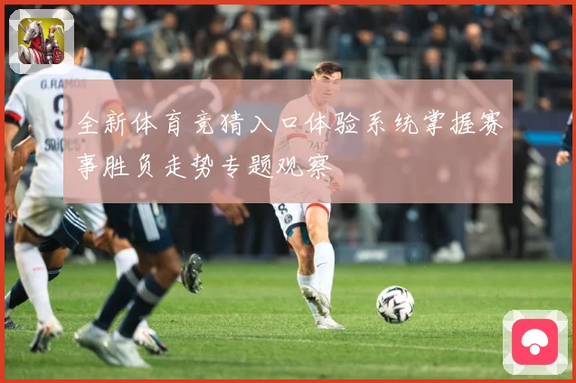 全新体育竞猜入口体验系统掌握赛事胜负走势专题观察