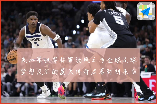美加墨世界杯赛场风云与全球足球梦想交汇的夏天传奇启幕时刻来临战术观察