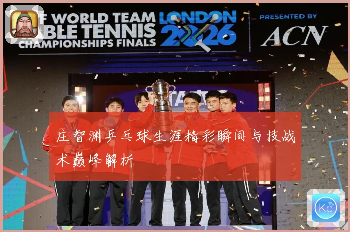 庄智渊乒乓球生涯精彩瞬间与技战术巅峰解析
