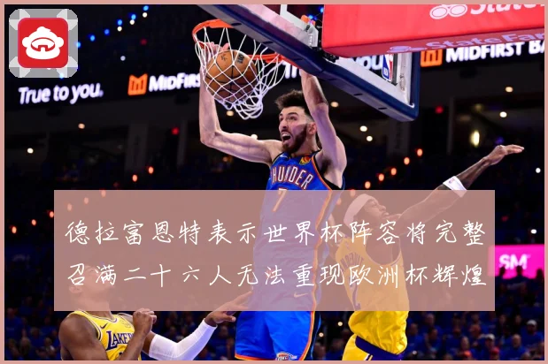 德拉富恩特表示世界杯阵容将完整召满二十六人无法重现欧洲杯辉煌战术观察