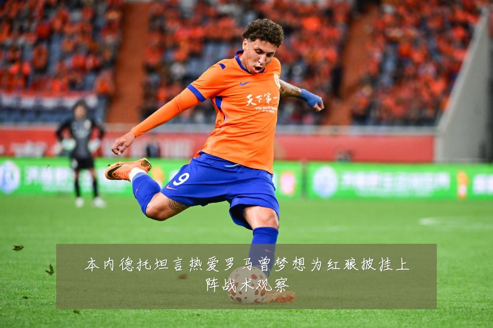 本内德托坦言热爱罗马曾梦想为红狼披挂上阵战术观察